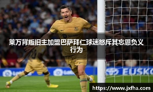 莱万背叛旧主加盟巴萨拜仁球迷怒斥其忘恩负义行为