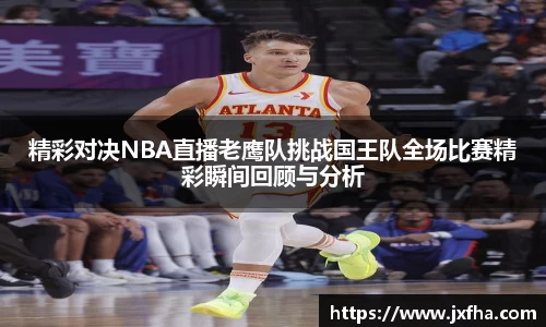 精彩对决NBA直播老鹰队挑战国王队全场比赛精彩瞬间回顾与分析